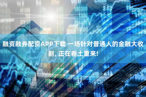 融资融券配资APP下载 一场针对普通人的金融大收割, 正在卷土重来!