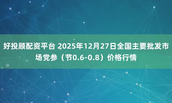 好投顾配资平台 2025年12月27日全国主要批发市场党参（节0.6-0.8）价格行情