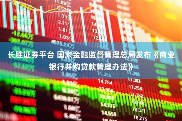 长胜证券平台 国家金融监督管理总局发布《商业银行并购贷款管理办法》