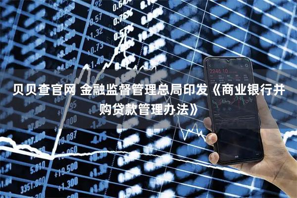 贝贝查官网 金融监督管理总局印发《商业银行并购贷款管理办法》