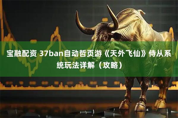 宝融配资 37ban自动哲页游《天外飞仙》侍从系统玩法详解（攻略）