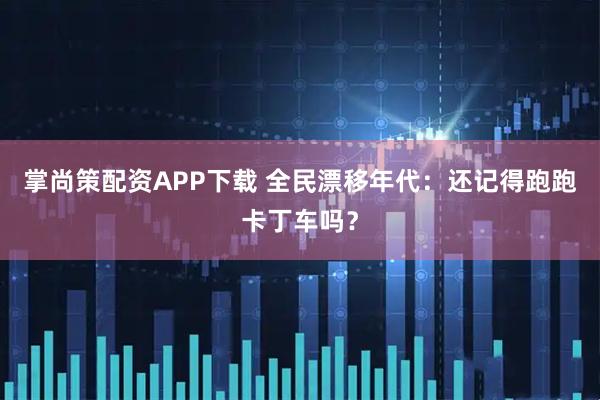 掌尚策配资APP下载 全民漂移年代：还记得跑跑卡丁车吗？