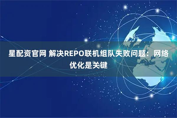 星配资官网 解决REPO联机组队失败问题：网络优化是关键