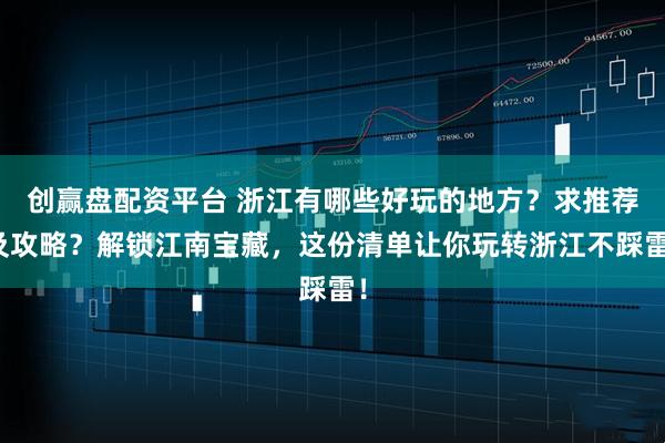 创赢盘配资平台 浙江有哪些好玩的地方？求推荐及攻略？解锁江南宝藏，这份清单让你玩转浙江不踩雷！