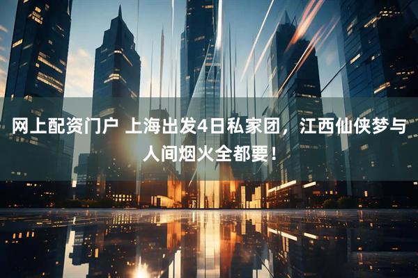 网上配资门户 上海出发4日私家团，江西仙侠梦与人间烟火全都要！