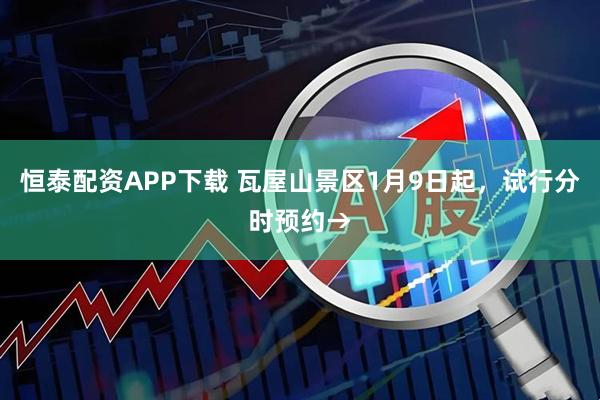 恒泰配资APP下载 瓦屋山景区1月9日起，试行分时预约→