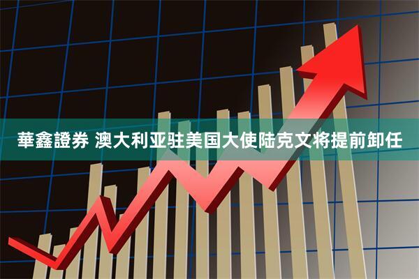 華鑫證券 澳大利亚驻美国大使陆克文将提前卸任