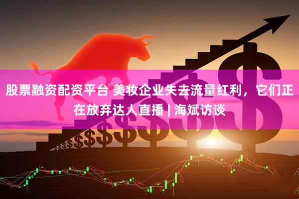 股票融资配资平台 美妆企业失去流量红利，它们正在放弃达人直播 | 海斌访谈
