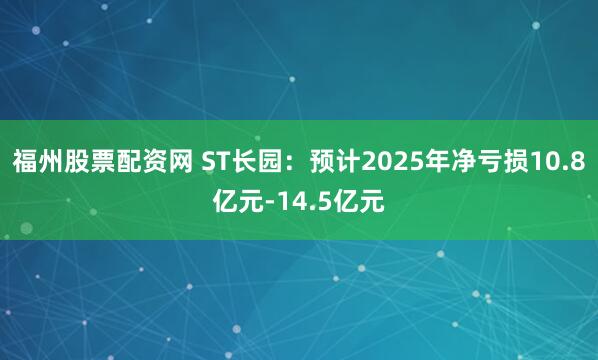 福州股票配资网 ST长园：预计2025年净亏损10.8亿元-14.5亿元