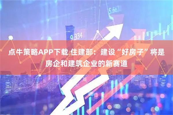 点牛策略APP下载 住建部：建设“好房子”将是房企和建筑企业的新赛道
