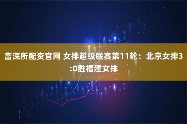 富深所配资官网 女排超级联赛第11轮：北京女排3:0胜福建女排