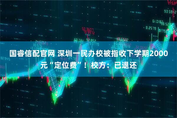 国睿信配官网 深圳一民办校被指收下学期2000元“定位费”！校方：已退还
