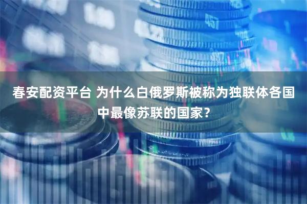 春安配资平台 为什么白俄罗斯被称为独联体各国中最像苏联的国家？