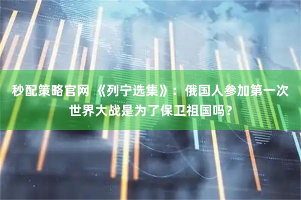 秒配策略官网 《列宁选集》：俄国人参加第一次世界大战是为了保卫祖国吗？