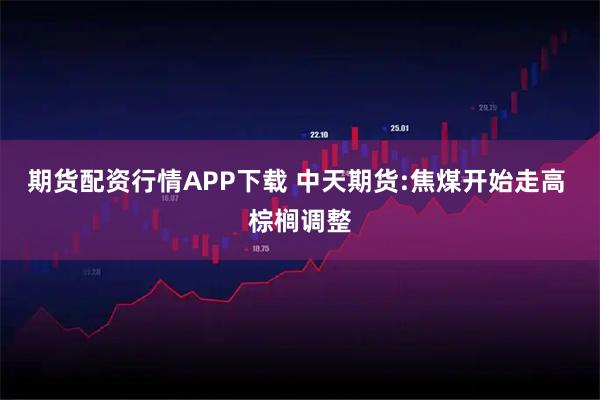 期货配资行情APP下载 中天期货:焦煤开始走高 棕榈调整