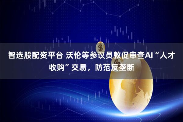 智选股配资平台 沃伦等参议员敦促审查AI“人才收购”交易，防范反垄断