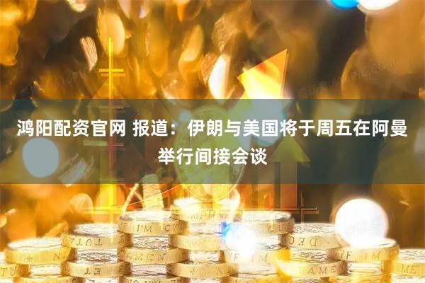 鸿阳配资官网 报道：伊朗与美国将于周五在阿曼举行间接会谈