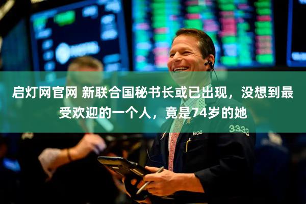 启灯网官网 新联合国秘书长或已出现,没想到最受欢迎的一个人,竟是74岁的她