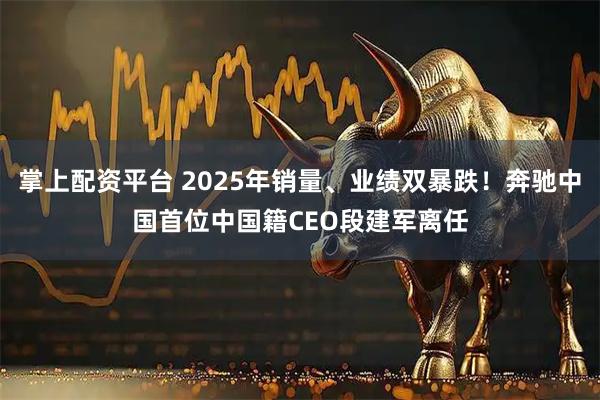 掌上配资平台 2025年销量、业绩双暴跌！奔驰中国首位中国籍CEO段建军离任
