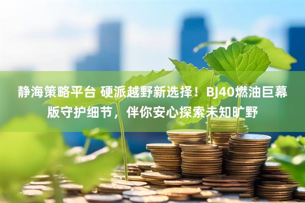 静海策略平台 硬派越野新选择！BJ40燃油巨幕版守护细节，伴你安心探索未知旷野