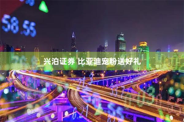 兴泊证券 比亚迪宠粉送好礼