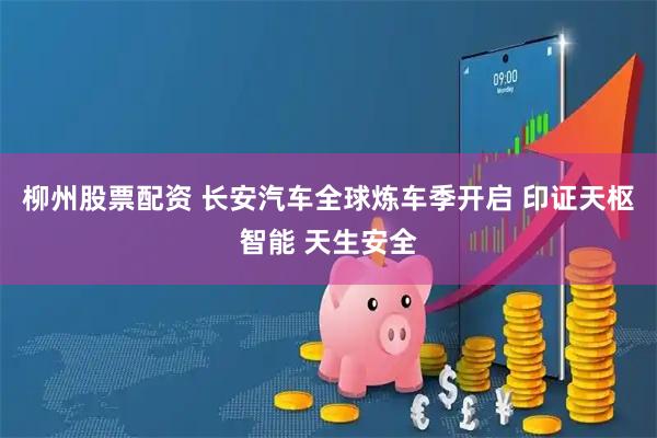 柳州股票配资 长安汽车全球炼车季开启 印证天枢智能 天生安全