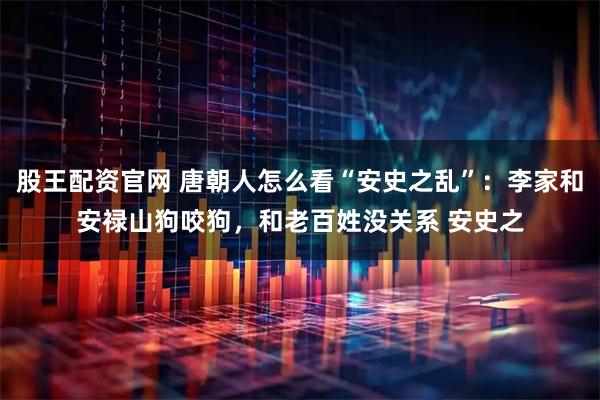 股王配资官网 唐朝人怎么看“安史之乱”：李家和安禄山狗咬狗，和老百姓没关系 安史之