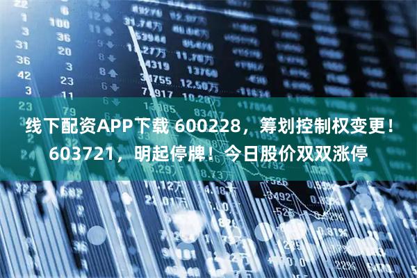 线下配资APP下载 600228，筹划控制权变更！603721，明起停牌！今日股价双双涨停