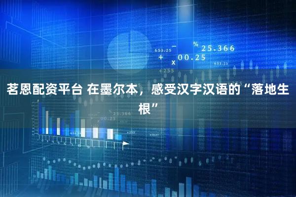 茗恩配资平台 在墨尔本，感受汉字汉语的“落地生根”