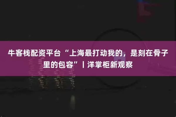 牛客栈配资平台 “上海最打动我的，是刻在骨子里的包容”丨洋掌柜新观察